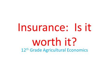 Insurance: Is it worth it? 12 th Grade Agricultural Economics.