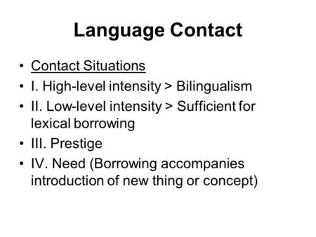 Language Contact Contact Situations I. High-level intensity > Bilingualism II. Low-level intensity > Sufficient for lexical borrowing III. Prestige IV.