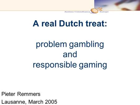 A real Dutch treat: problem gambling and responsible gaming Pieter Remmers Lausanne, March 2005.