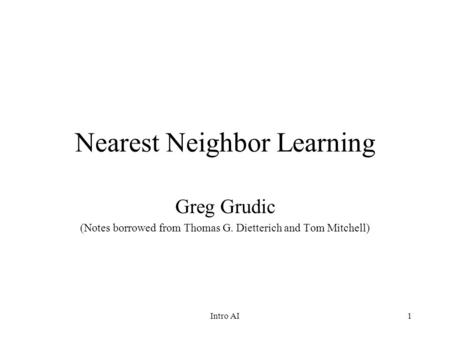 1 Nearest Neighbor Learning Greg Grudic (Notes borrowed from Thomas G. Dietterich and Tom Mitchell) Intro AI.