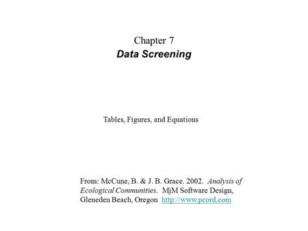 Chapter 7 Data Screening From: McCune, B. & J. B. Grace. 2002. Analysis of Ecological Communities. MjM Software Design, Gleneden Beach, Oregon