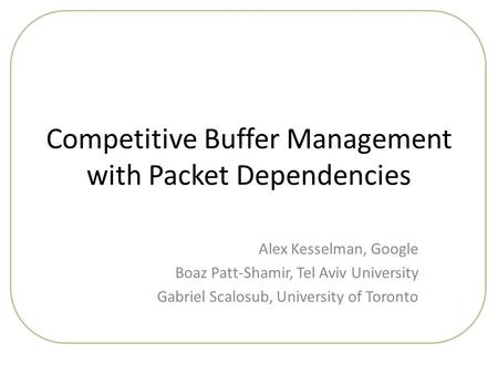 Competitive Buffer Management with Packet Dependencies Alex Kesselman, Google Boaz Patt-Shamir, Tel Aviv University Gabriel Scalosub, University of Toronto.