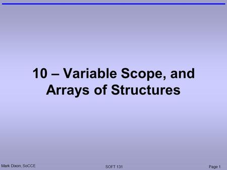 Mark Dixon, SoCCE SOFT 131Page 1 10 – Variable Scope, and Arrays of Structures.