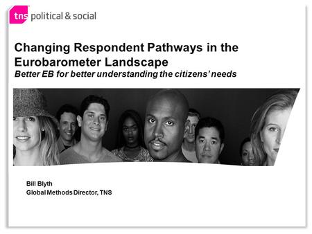 Bill Blyth Global Methods Director, TNS Changing Respondent Pathways in the Eurobarometer Landscape Better EB for better understanding the citizens’ needs.