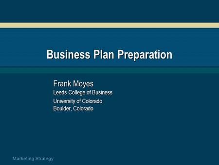 Marketing Strategy Business Plan Preparation Frank Moyes Leeds College of Business University of Colorado Boulder, Colorado.