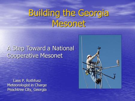 Building the Georgia Mesonet Lans P. Rothfusz Meteorologist in Charge Peachtree City, Georgia A Step Toward a National Cooperative Mesonet.