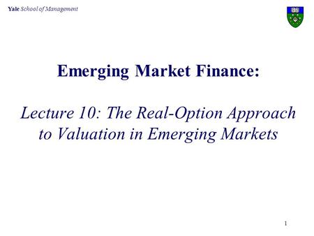 Yale School of Management 1 Emerging Market Finance: Lecture 10: The Real-Option Approach to Valuation in Emerging Markets.