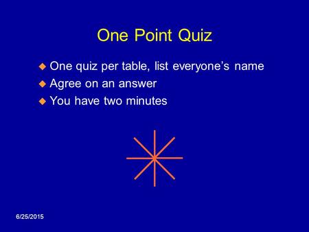 6/25/2015 One Point Quiz  One quiz per table, list everyone’s name  Agree on an answer  You have two minutes.