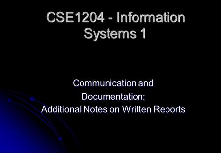 CSE1204 - Information Systems 1 Communication and Documentation: Additional Notes on Written Reports.