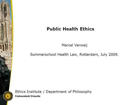 Public Health Ethics Marcel Verweij Summerschool Health Law, Rotterdam, July 2009. Ethics Institute / Department of Philosophy.