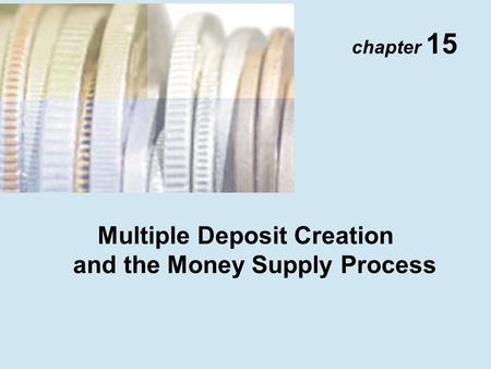 Chapter 15 Multiple Deposit Creation and the Money Supply Process.