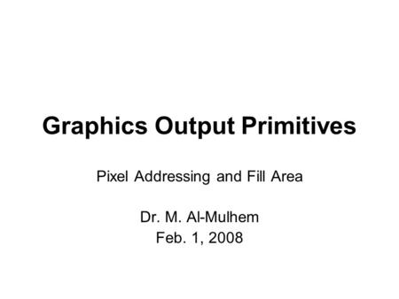 Graphics Output Primitives Pixel Addressing and Fill Area Dr. M. Al-Mulhem Feb. 1, 2008.