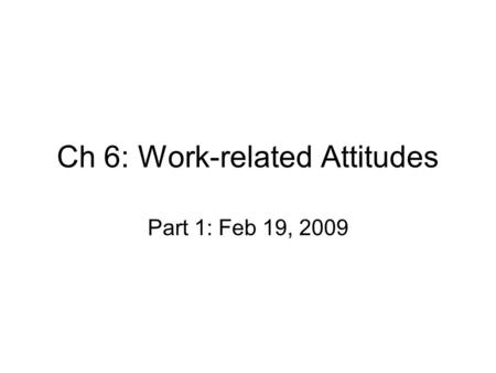Ch 6: Work-related Attitudes Part 1: Feb 19, 2009.
