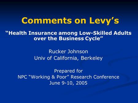 Comments on Levy’s “Health Insurance among Low-Skilled Adults over the Business Cycle” Rucker Johnson Univ of California, Berkeley Prepared for NPC “Working.