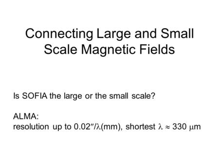 Is SOFIA the large or the small scale? ALMA: resolution up to 0.02  / (mm), shortest  330  m Connecting Large and Small Scale Magnetic Fields.