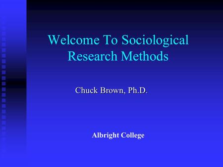 Welcome To Sociological Research Methods Chuck Brown, Ph.D. Albright College.