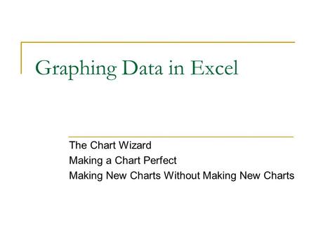 Graphing Data in Excel The Chart Wizard Making a Chart Perfect Making New Charts Without Making New Charts.