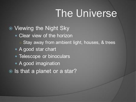 The Universe  Viewing the Night Sky Clear view of the horizon ○ Stay away from ambient light, houses, & trees A good star chart Telescope or binoculars.
