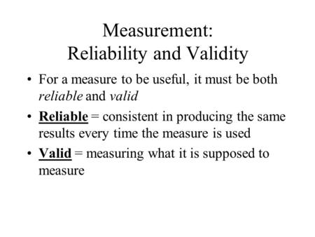 Measurement: Reliability and Validity For a measure to be useful, it must be both reliable and valid Reliable = consistent in producing the same results.