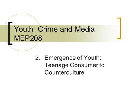 Youth, Crime and Media MEP208 2. Emergence of Youth: Teenage Consumer to Counterculture.