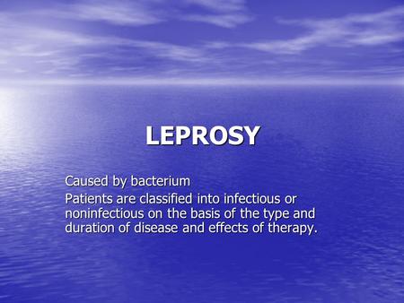 LEPROSY Caused by bacterium Patients are classified into infectious or noninfectious on the basis of the type and duration of disease and effects of therapy.