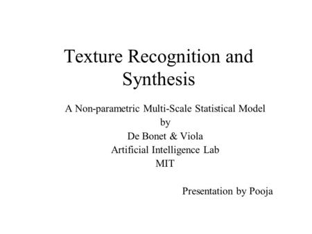 Texture Recognition and Synthesis A Non-parametric Multi-Scale Statistical Model by De Bonet & Viola Artificial Intelligence Lab MIT Presentation by Pooja.