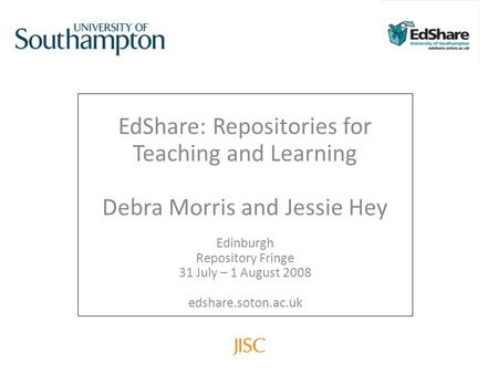 EdShare: Repositories for Teaching and Learning Debra Morris and Jessie Hey Edinburgh Repository Fringe 31 July – 1 August 2008 edshare.soton.ac.uk.