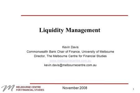 1 Liquidity Management Kevin Davis Commonwealth Bank Chair of Finance, University of Melbourne Director, The Melbourne Centre for Financial Studies www.melbournecentre.com.au.
