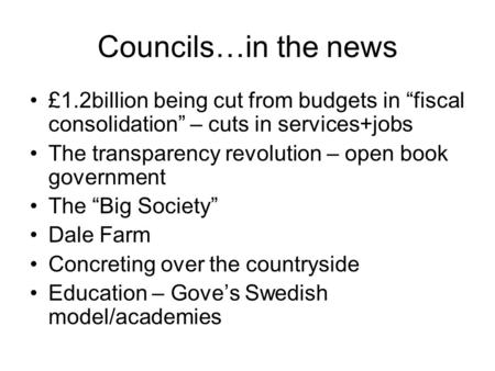 Councils…in the news £1.2billion being cut from budgets in “fiscal consolidation” – cuts in services+jobs The transparency revolution – open book government.