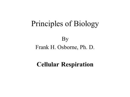 Principles of Biology By Frank H. Osborne, Ph. D. Cellular Respiration.