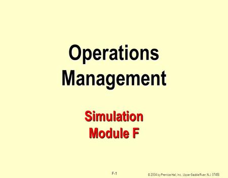 © 2004 by Prentice Hall, Inc., Upper Saddle River, N.J. 07458 F-1 Operations Management Simulation Module F.