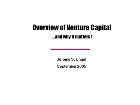 Overview of Venture Capital …and why it matters ! Jerome S. Engel September 2005.