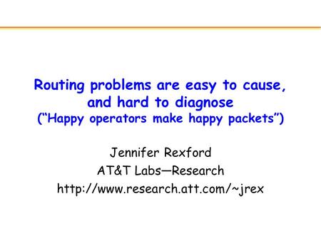 Routing problems are easy to cause, and hard to diagnose (“Happy operators make happy packets”) Jennifer Rexford AT&T Labs—Research