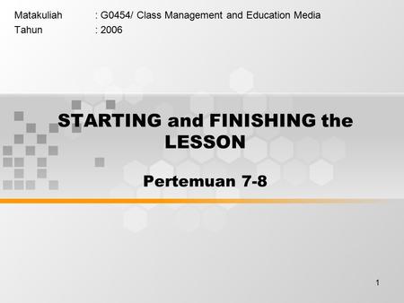 1 STARTING and FINISHING the LESSON Pertemuan 7-8 Matakuliah: G0454/ Class Management and Education Media Tahun: 2006.