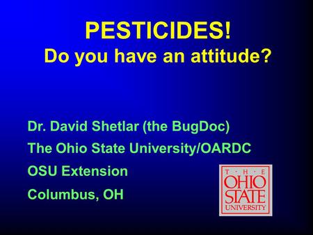PESTICIDES! Do you have an attitude? The Ohio State University/OARDC OSU Extension Columbus, OH Dr. David Shetlar (the BugDoc)