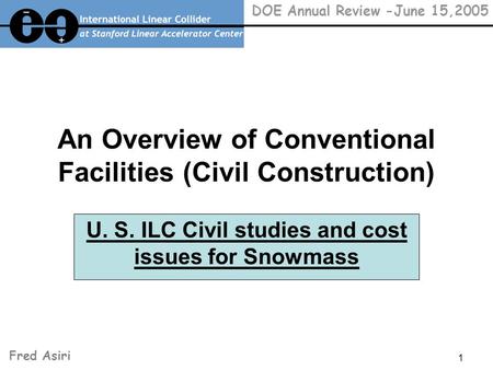 1 DOE Annual Review -June 15,2005 An Overview of Conventional Facilities (Civil Construction) U. S. ILC Civil studies and cost issues for Snowmass Fred.