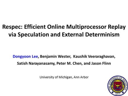 Dongyoon Lee, Benjamin Wester, Kaushik Veeraraghavan, Satish Narayanasamy, Peter M. Chen, and Jason Flinn University of Michigan, Ann Arbor Respec: Efficient.