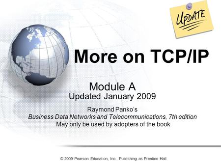 © 2009 Pearson Education, Inc. Publishing as Prentice Hall More on TCP/IP Module A Updated January 2009 Raymond Panko’s Business Data Networks and Telecommunications,