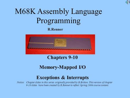 M68K Assembly Language Programming R.Renner Chapters 9-10 Memory-Mapped I/O Exceptions & Interrupts Notice: Chapter slides in this series originally provided.