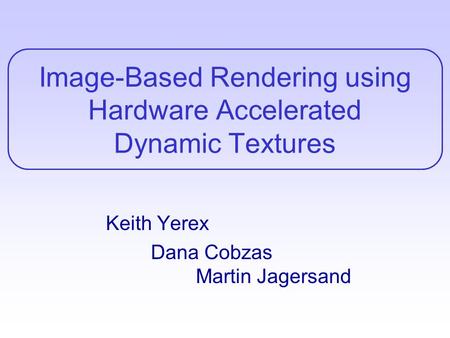 Image-Based Rendering using Hardware Accelerated Dynamic Textures Keith Yerex Dana Cobzas Martin Jagersand.