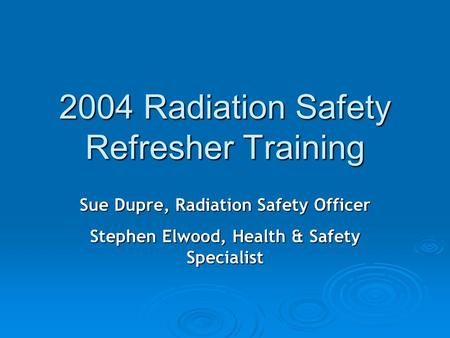 2004 Radiation Safety Refresher Training Sue Dupre, Radiation Safety Officer Stephen Elwood, Health & Safety Specialist.