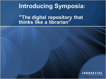 Introducing Symposia : “ The digital repository that thinks like a librarian”