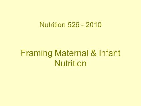 Nutrition 526 - 2010 Framing Maternal & Infant Nutrition.