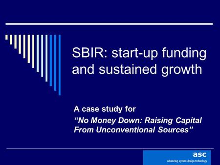 Advancing system design technology asc SBIR: start-up funding and sustained growth A case study for “No Money Down: Raising Capital From Unconventional.