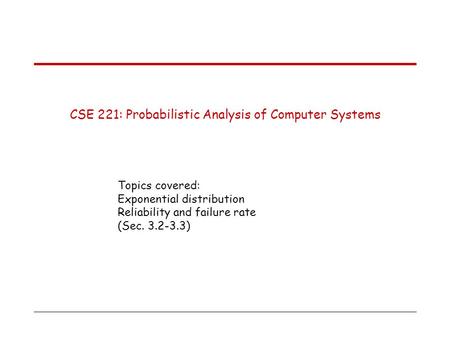 CSE 221: Probabilistic Analysis of Computer Systems Topics covered: Exponential distribution Reliability and failure rate (Sec. 3.2-3.3)