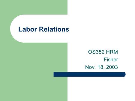 Labor Relations OS352 HRM Fisher Nov. 18, 2003. 2 Agenda Hand out final essay questions History of unions Basic union concepts and laws Organizing process.