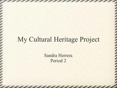 My Cultural Heritage Project Sandra Herrera Period 2.