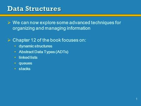 1 Data Structures  We can now explore some advanced techniques for organizing and managing information  Chapter 12 of the book focuses on: dynamic structures.