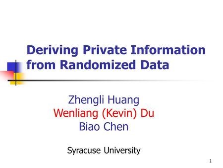 1 Deriving Private Information from Randomized Data Zhengli Huang Wenliang (Kevin) Du Biao Chen Syracuse University.