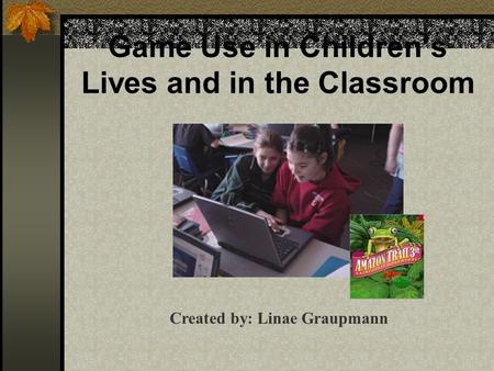 Game Use in Children’s Lives and in the Classroom Created by: Linae Graupmann.